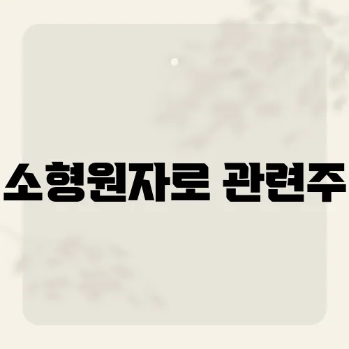 소형원자로 관련주, 미래 에너지 시장에서 주목받는 기업은?