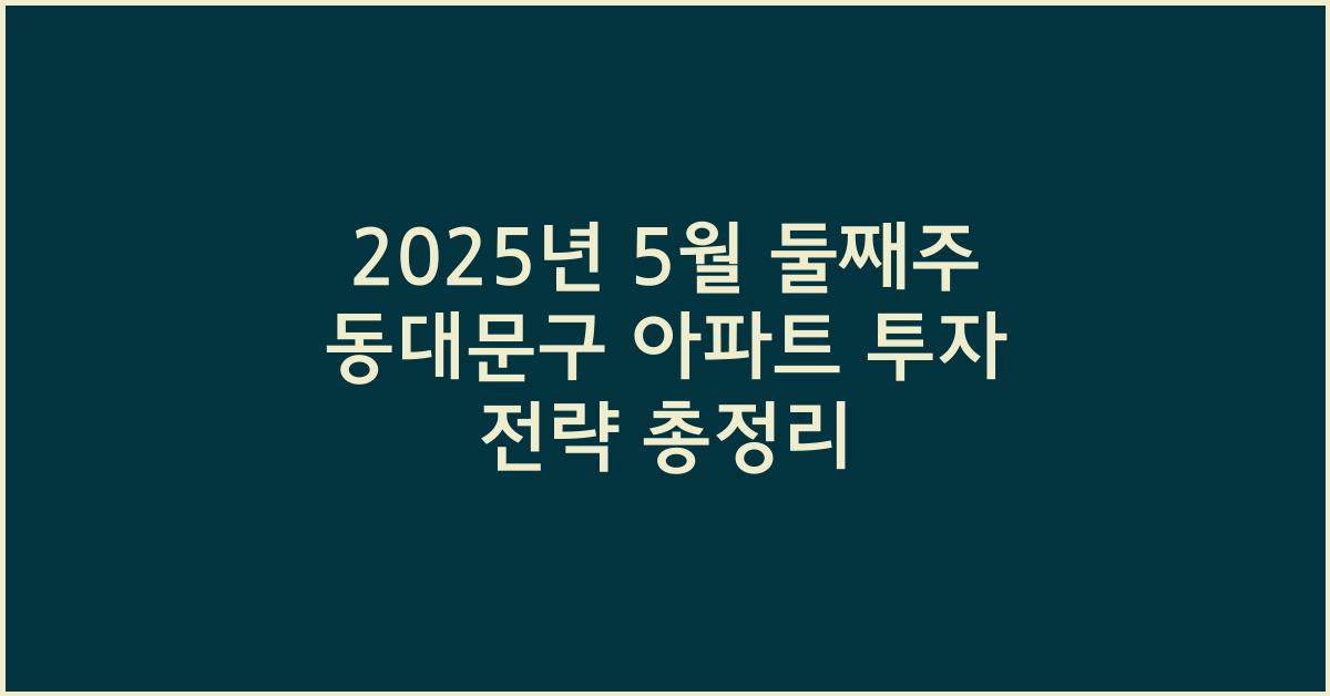 2025년 5월 둘째주 동대문구 아파트 투자 전략