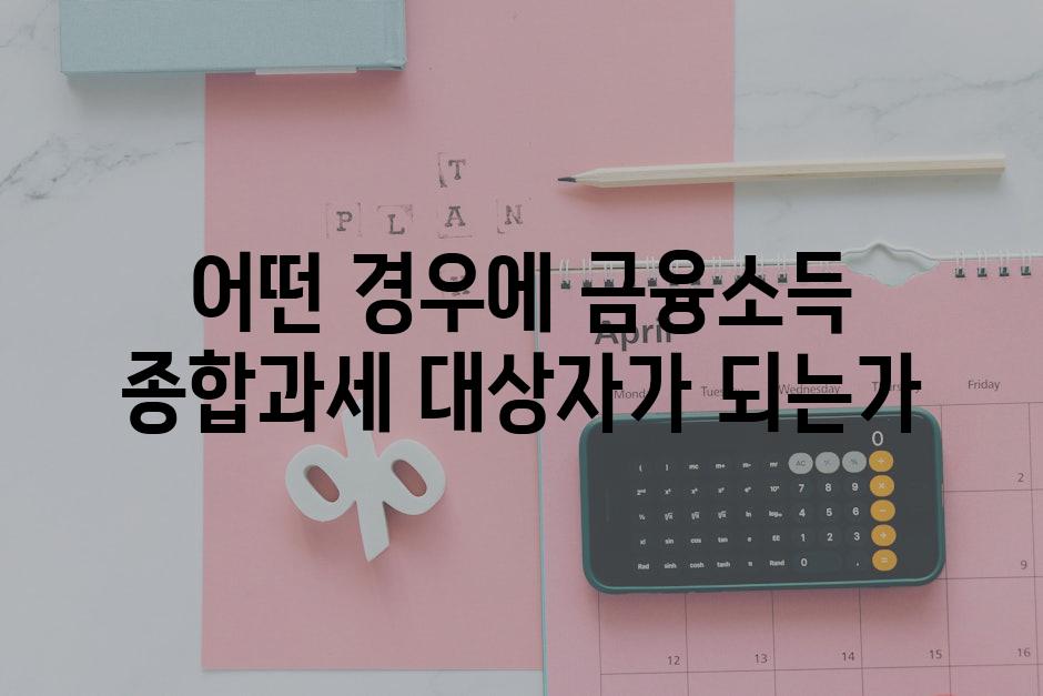 어떤 경우에 금융소득 종합과세 대상자가 되는가