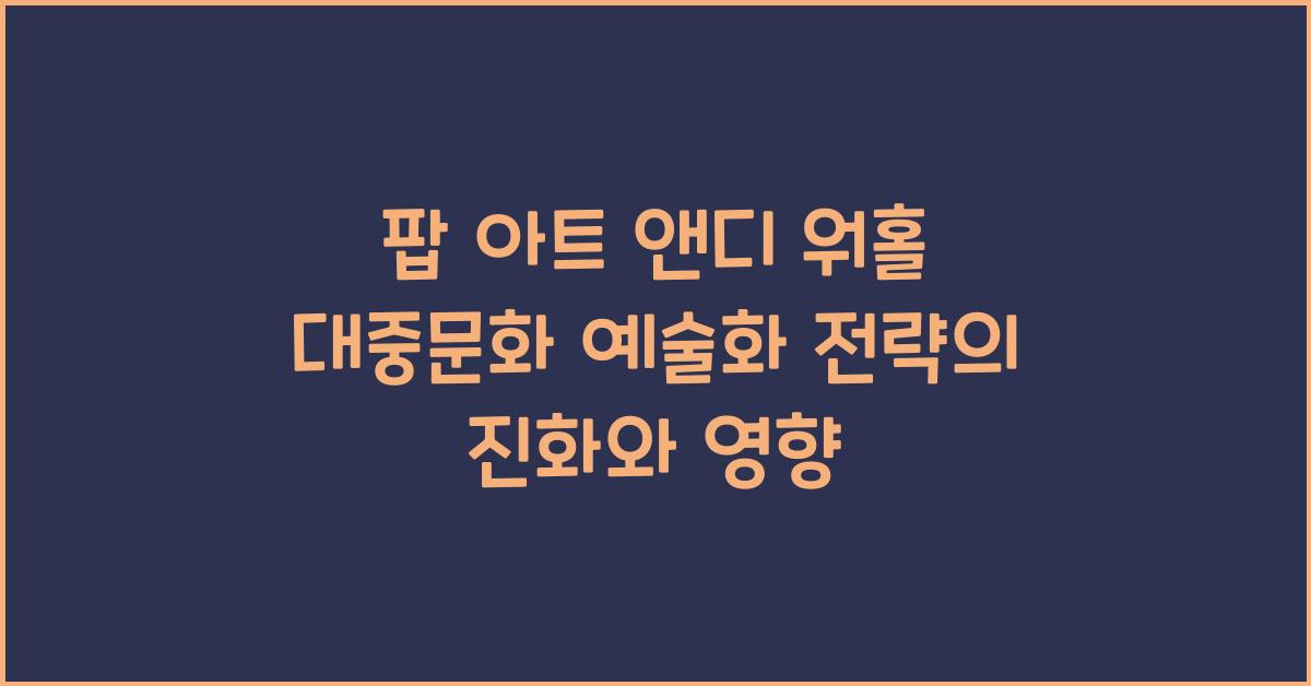 팝 아트 앤디 워홀 대중문화 예술화 전략