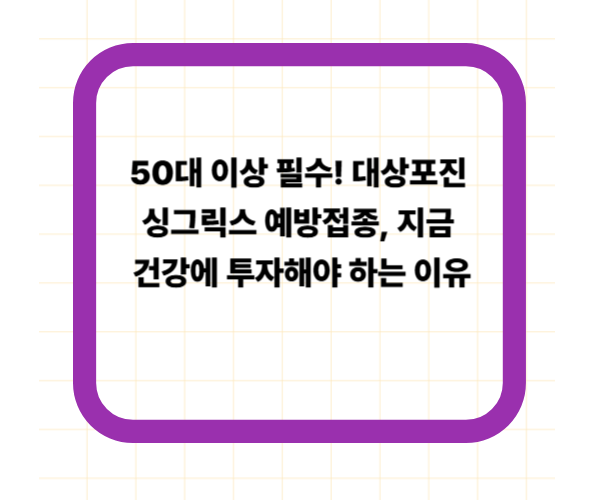 50대 이상 필수! 대상포진 싱그릭스 예방접종, 지금 건강에 투자해야 하는 이유