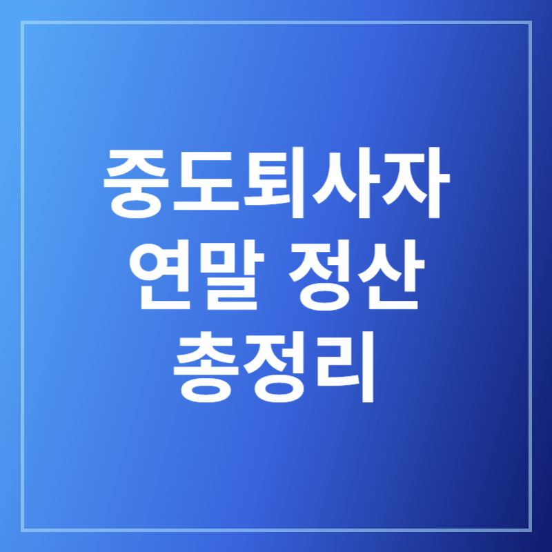 2025 중도퇴사자 연말정산 신청 방법, 필수 서류 총정리