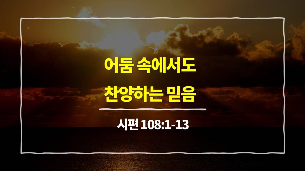 시편 108편 1절-13절, 어둠 속에서도 찬양하는 믿음 - 매일성경 큐티 10분 새벽설교