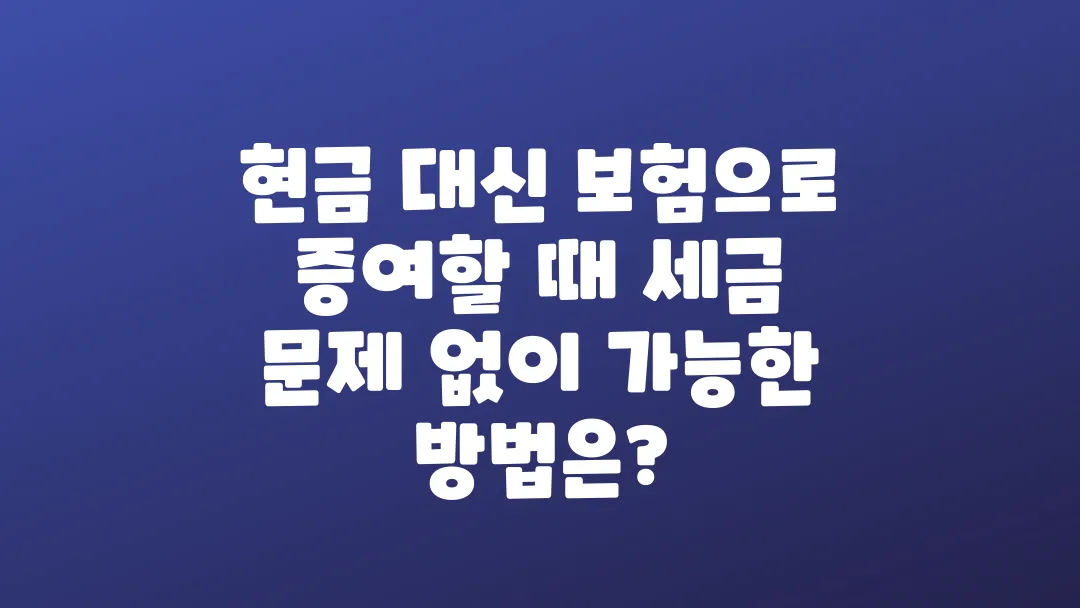 현금 대신 보험으로 증여할 때 세금 문제 없이 가능한 방법은?