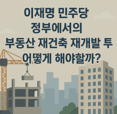 이재명 민주당 정부에서의 부동산 재건축 재개발 투자 어떻게 해야할까?
