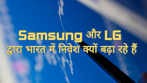 Samsung और LG द्वारा भारत में निवेश क्यों बढ़ा रहे हैं