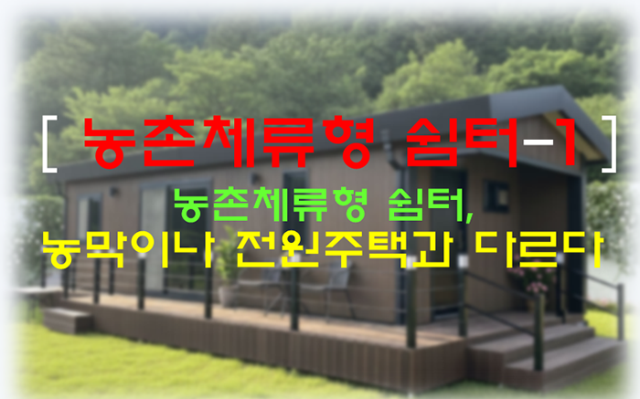 농촌체류형 쉼터-1편(농막이나 전원주택과 다르다)