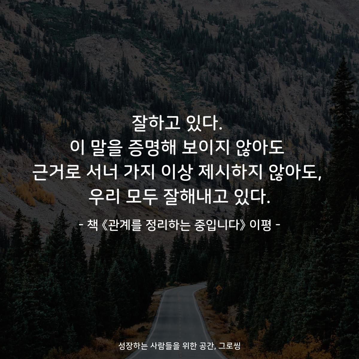 잘하고 있다.
이 말을 증명해 보이지 않아도
근거로 서너 가지 이상 제시하지 않아도,
우리 모두 잘해내고 있다.