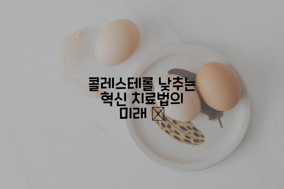 콜레스테롤 낮추는 혁신 치료법의 미래 ✨