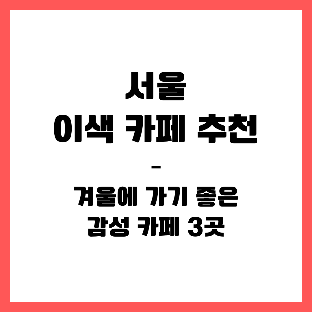 서울 이색 카페 추천 – 겨울에 가기 좋은 감성 카페 3곳