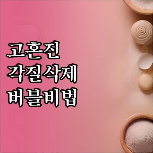 고혼진 각질 제거 효과와 저자극 버블..