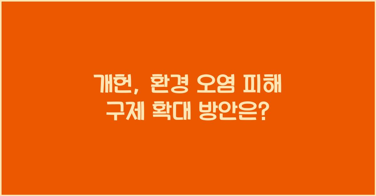 개헌, 환경 오염 피해 구제 강화, 피해자 구제 확대 방안은?