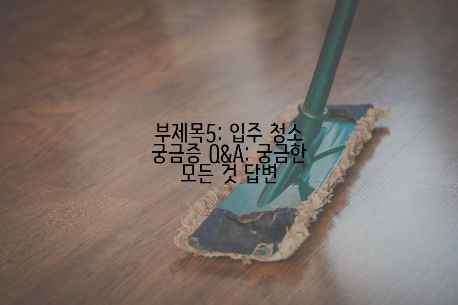 부제목5: 입주 청소 궁금증 Q&A: 궁금한 모든 것 답변