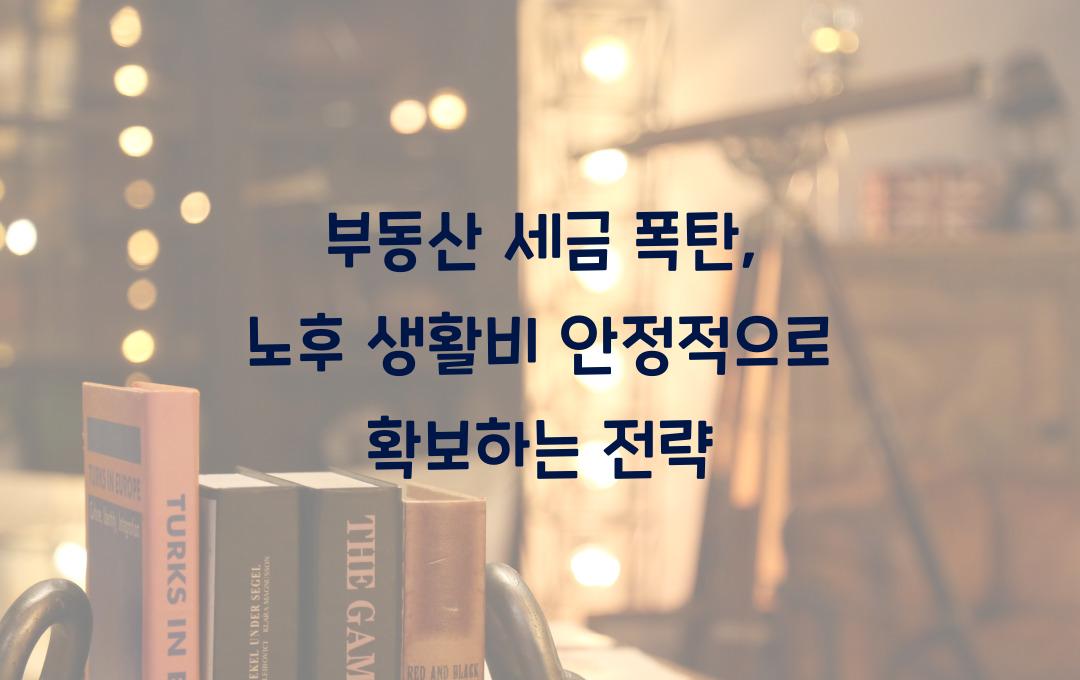 부동산 세금 폭탄, 미리 대비하고 노후 생활비 안정적으로 확보하기