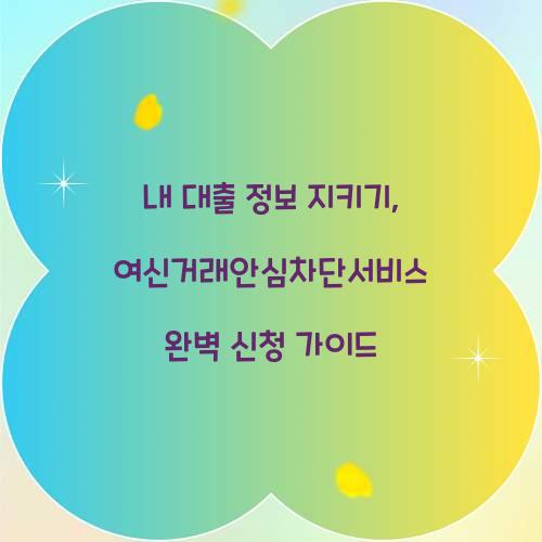 내 대출 정보 지키기: 여신거래안심차단서비스 긴급 신청 가이드