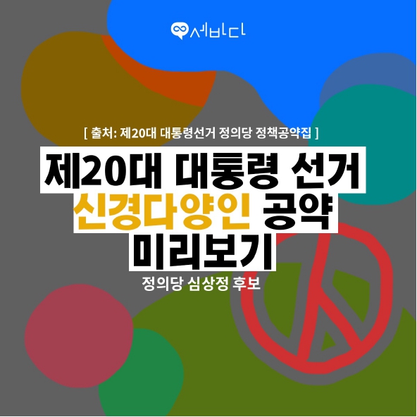 [출처: 제20대 대통령선거 정의당 정책공약집]
제20대 대통령 선거 신경다양인 공약 미리보기
정의당 심상정 후보