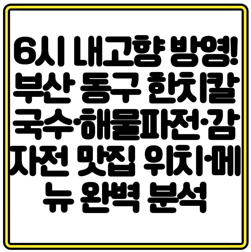 6시 내고향 방영! 부산 동구 한치칼국수&middot;해물파전&middot;감자전 맛집 위치&middot;메뉴 완벽 분석
