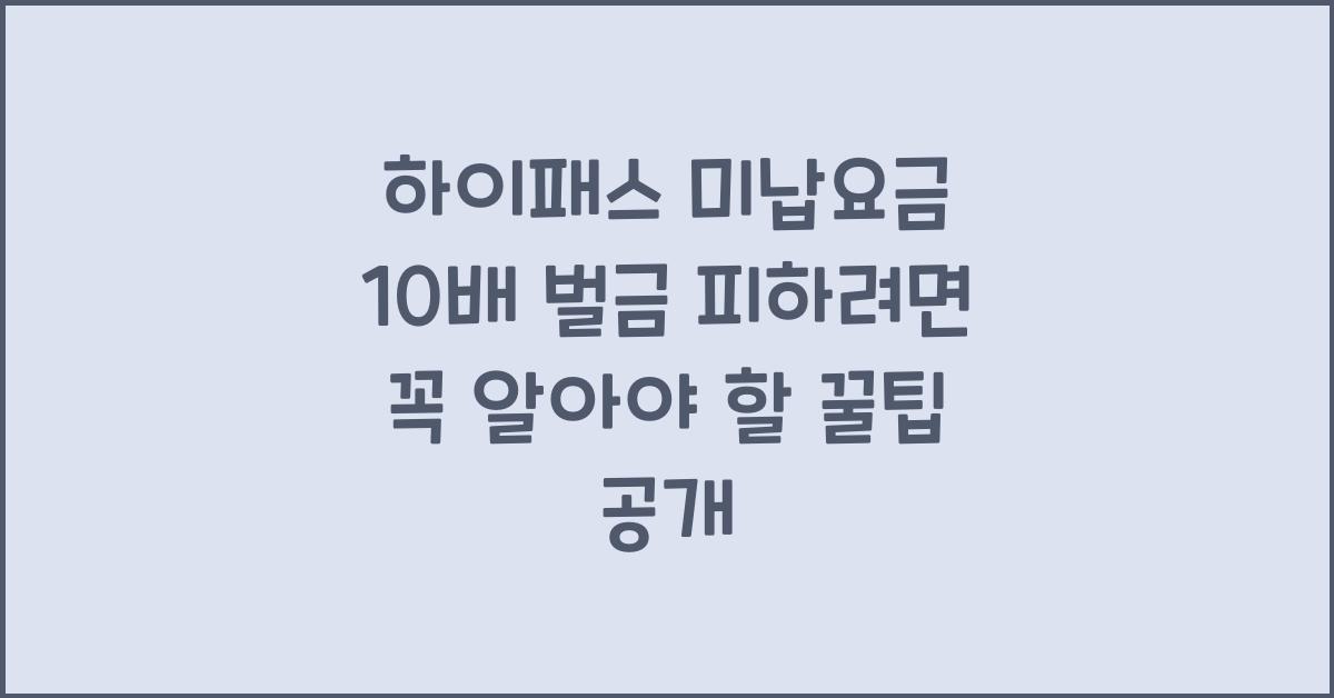 하이패스 미납요금 10배 벌금 피하려면 꼭 알아야 할 꿀팁
