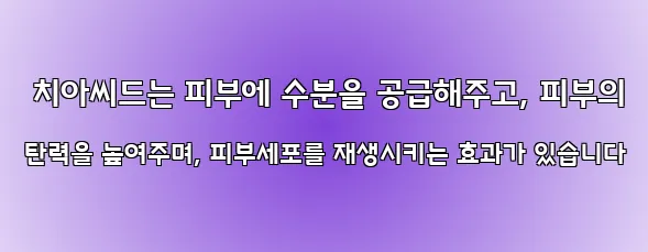  치아씨드는 피부에 수분을 공급해주고, 피부의 탄력을 높여주며, 피부세포를 재생시키는 효과가 있습니다