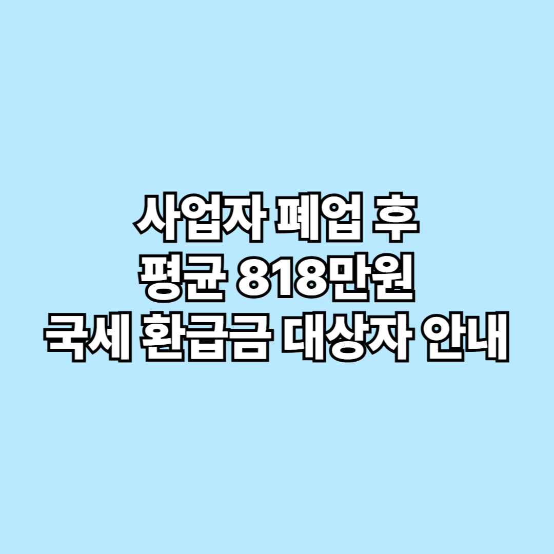 사업자 폐업 후 꼭 챙기세요! 평균 818만원 국세 환급금 대상자 안내
