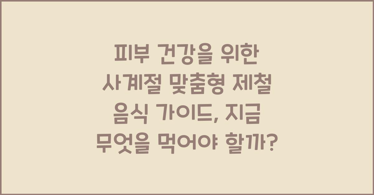 피부 건강을 위한 사계절 맞춤형 제철 음식 가이드