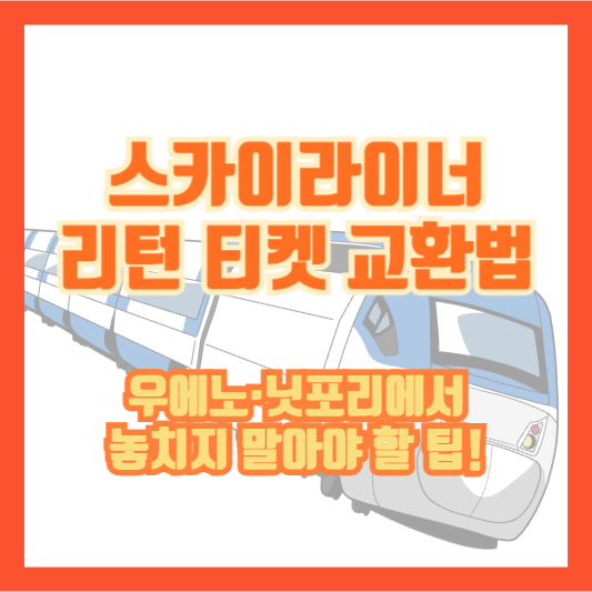스카이라이너 리턴 티켓 교환법｜우에노&middot;닛포리에서 놓치지 말아야 할 팁!