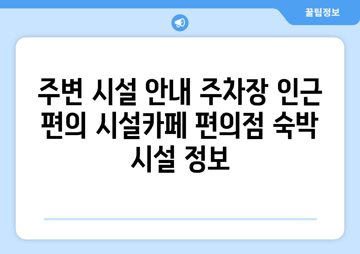 주변 시설 안내 주차장 인근 편의 시설카페 편의점 숙박 시설 정보