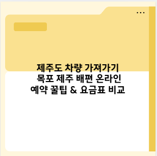 제주도 차량 가져가기 목포 제주 배편 온라인예약 꿀팁 &amp; 요금표 비교