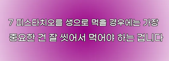  7 피스타치오를 생으로 먹을 경우에는 가장 중요한 건 잘 씻어서 먹어야 하는 겁니다