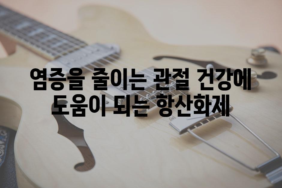 염증을 줄이는 관절 건강에 도움이 되는 항산화제