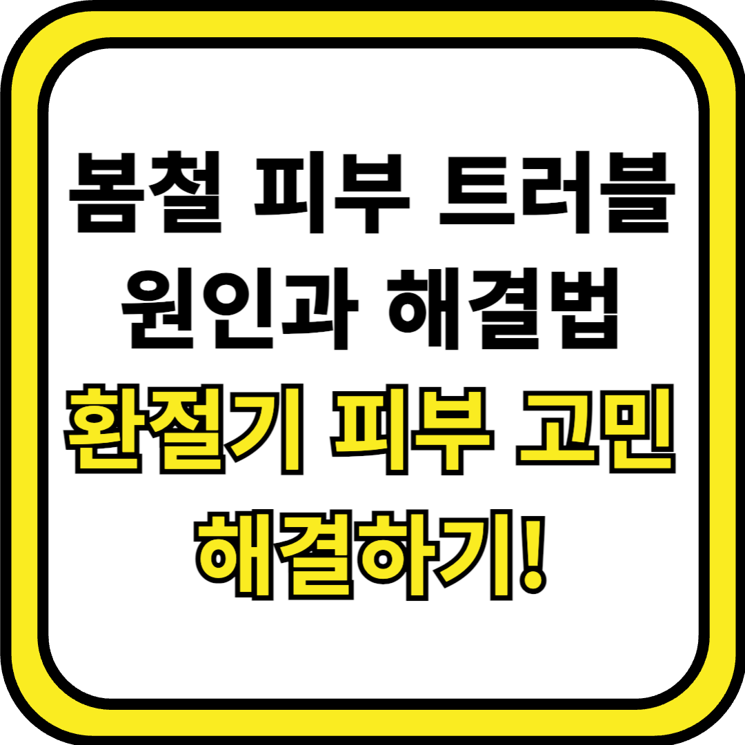 봄철 피부 트러블 원인과 해결법 – 환절기 피부 고민 해결하기!