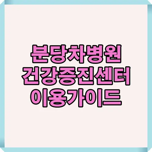 분당차병원 건강증진센터의 위치, 예약, 운영시간, 준비 절차 등 전체 이용 과정을 요약한 대표 이미지로 처음 방문자도 쉽게 이해할 수 있도록 구성한 썸네일입니다.