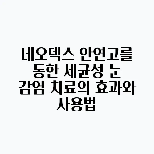 네오덱스 안연고를 통한 세균성 눈 감염 치료의 효과와 사용법, 결막염과 안검염, 각막염도 !