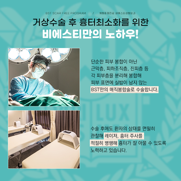 1. 단순한 피부 봉합이 아닌 근막층, 피하조직층, 진피층 등 각 피부층을 분리 봉합해 피부 표면에 실밥이 남지 않는 BST만의 매직봉합술로 수술합니다.
2. 수술 후에도 환자의 상태를 면밀히 관찰해 레이저, 흉터 주사를 적절히 병행해 흉터가 잘 아물 수 있도록 노력하고 있습니다.
