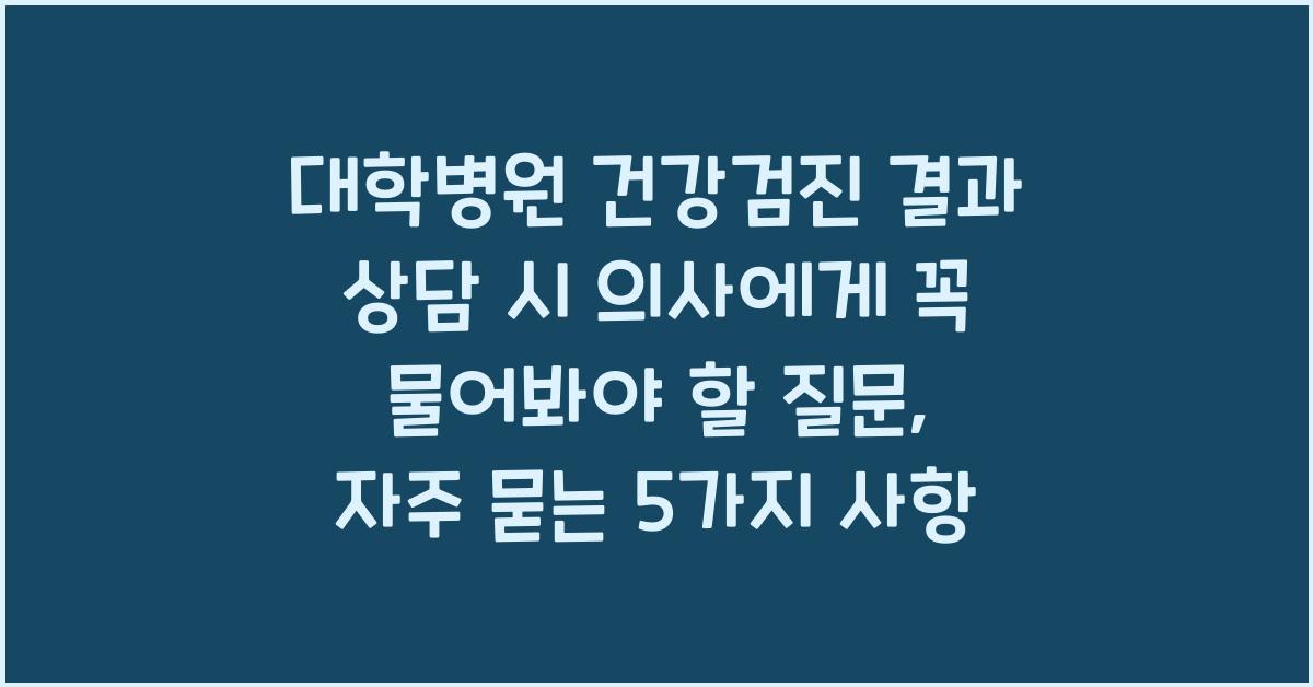 대학병원 건강검진 결과 상담 시 의사에게 꼭 물어봐야 할 질문