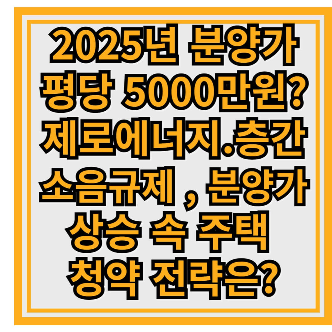 2025년 분양가 평당 5000만원?제로에너지.층간소음규제 , 분양가 상승 속 주택 청약 전략은?