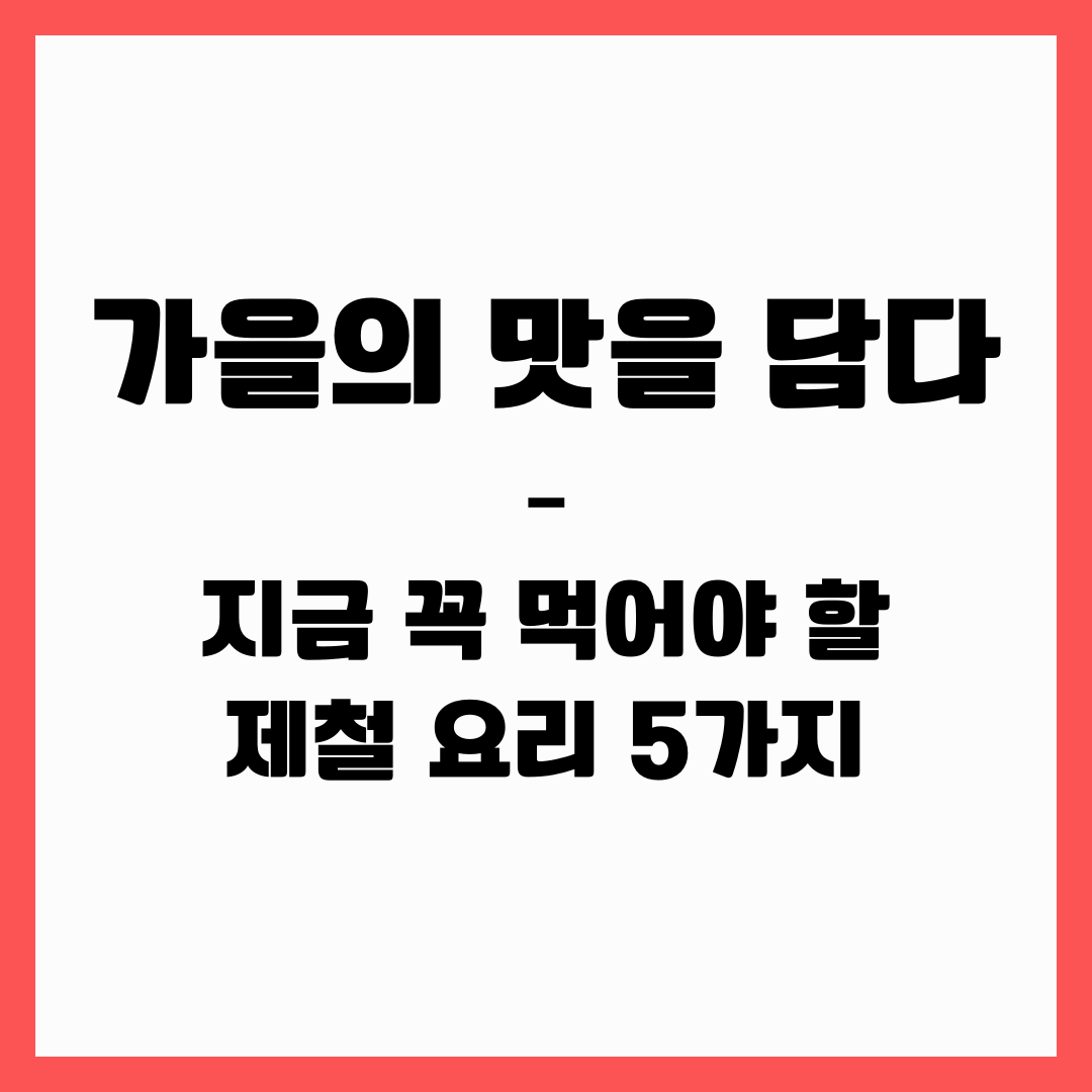 가을의 맛을 담다 – 지금 꼭 먹어야 할 제철 요리 5가지