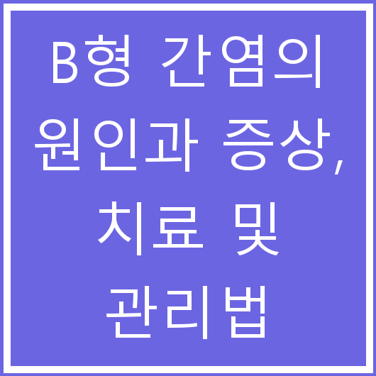 B형 간염의 원인과 증상, 치료 및 관리법