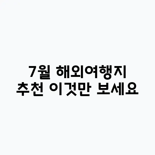 7월 해외여행지 추천 이것만 보세요