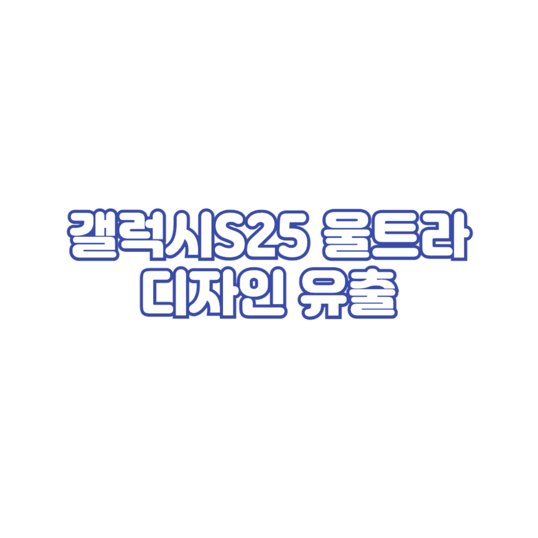 갤럭시S25울트라-디자인-유출-및-출시일