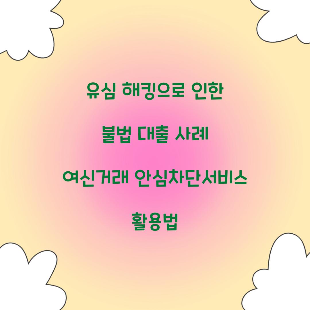 유심 해킹으로 인한 불법 대출 사례와 여신거래안심차단서비스의 역할