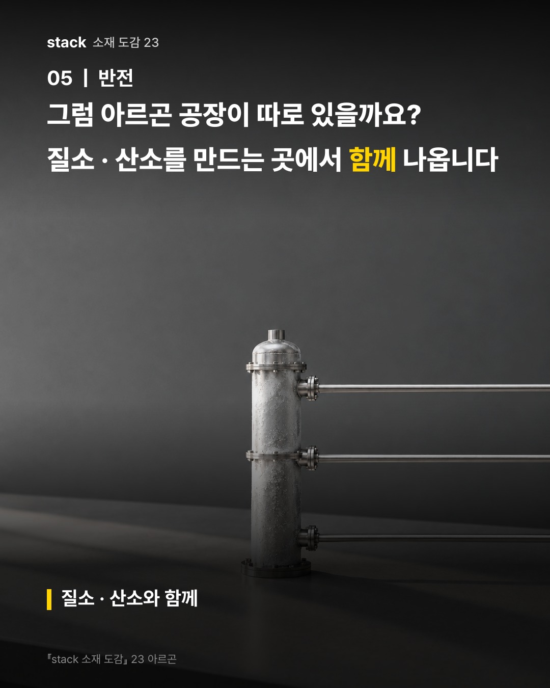 그럼 아르곤 공장이 따로 있을까요? 질소 · 산소를 만드는 곳에서 함께 나옵니다 (질소 · 산소와 함께)