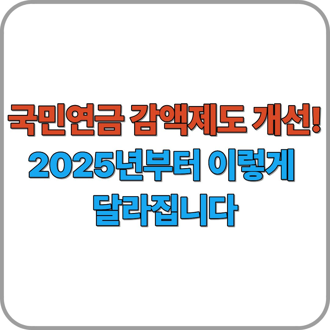 국민연금 감액제도 개선! 2025년부터 이렇게 달라집니다