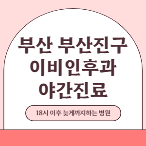 부산 부산진구 야간진료 이비인후과 병원 (18시 이후 늦게까지하는 병원)
