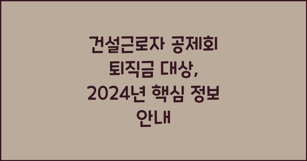 건설근로자 공제회 퇴직금 대상