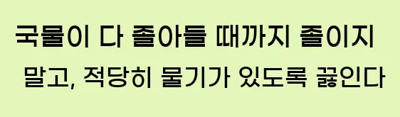  국물이 다 졸아들 때까지 졸이지 말고, 적당히 물기가 있도록 끓인다