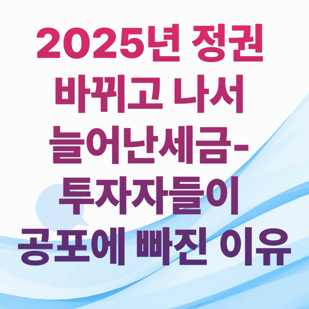 2025년 정권 바뀌고 나서 세금이 이렇게 늘었다고? 투자자들이 공포에 빠진 이유