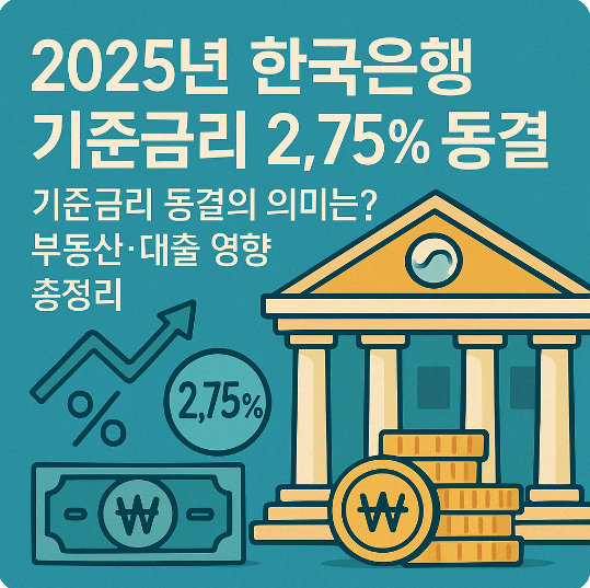 2025년 한국은행 기준금리 2.75% 동결, 기준금리 동결의 의미는? 부동산·대출 영향 총정리