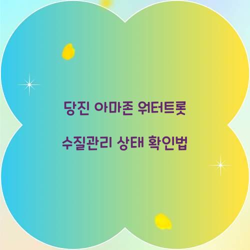 당진 아마존 워터트롯 수질관리 상태 확인법