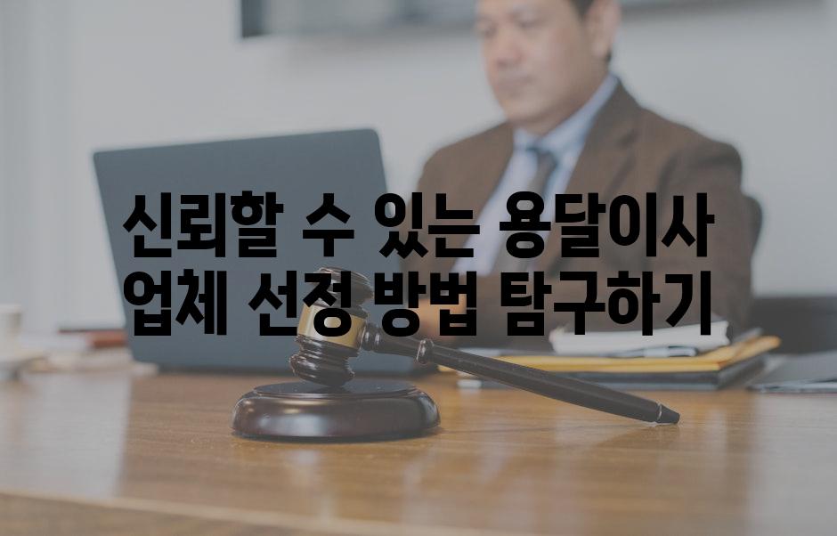 신뢰할 수 있는 용달이사 업체 선정 방법 탐구하기